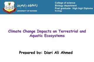 Climate Change Impacts on Terrestrial and
Aquatic Ecosystems
Prepared by: Diari Ali Ahmed
College of science
Biology department
Post graduate- High high Diploma
Ecology
 