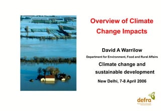 Overview of Climate
Change Impacts
David A Warrilow
Department for Environment, Food and Rural Affairs
Climate change and
sustainable development
New Delhi, 7-8 April 2006
 