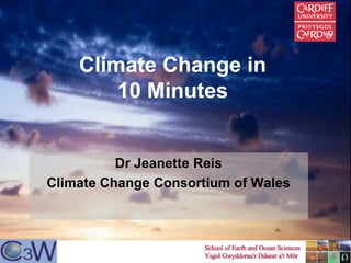 Climate Change in
10 Minutes
Dr Jeanette Reis
Climate Change Consortium of Wales
 