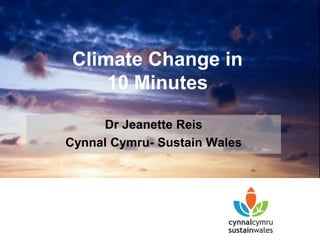 Climate Change in
10 Minutes
Dr Jeanette Reis
Cynnal Cymru- Sustain Wales
 