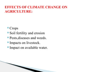  Crops
 Soil fertility and erosion
 Pests,diseases and weeds.
 Impacts on livestock.
 Impact on available water.
EFFECTS OF CLIMATE CHANGE ON
AGRICULTURE:
 