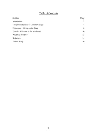 1
Table of Contents
Section Page
Introduction 2
The (new?) Science of Climate Change 4
Consensus – Living on the Edge 6
Denial – Welcome to the Madhouse 10
What Can We Do? 12
References 14
Further Study 16
 