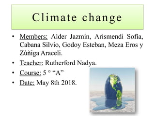 Climate change
• Members: Alder Jazmín, Arismendi Sofía,
Cabana Silvio, Godoy Esteban, Meza Eros y
Zúñiga Araceli.
• Teacher: Rutherford Nadya.
• Course: 5 ° “A”
• Date: May 8th 2018.
 