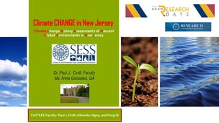 ClimateCHANGEinNewJersey
Climate Change History Assessments of Nascent
Global Environments in New Jersey
Dr. Paul J. Croft, Faculty
Ms. Anna Gonzales, GA
CASTLES Faculty: Paul J. Croft, Kikombo Ngoy, and Feng Qi
 