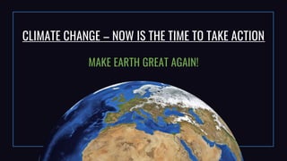 CLIMATE CHANGE – NOW IS THE TIME TO TAKE ACTION
MAKE EARTH GREAT AGAIN!
 