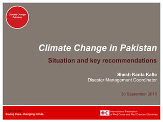 www.ifrc.org
Saving lives, changing minds.
Climate Change
Pakistan
Climate Change
Pakistan
Climate Change in Pakistan
Situation and key recommendations
Shesh Kanta Kafle
Disaster Management Coordinator
30 September 2015
 