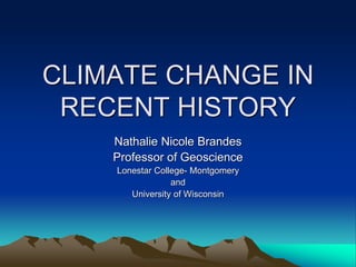 CLIMATE CHANGE IN
RECENT HISTORY
Nathalie Nicole Brandes
Professor of Geoscience
Lonestar College- Montgomery
and
University of Wisconsin
 