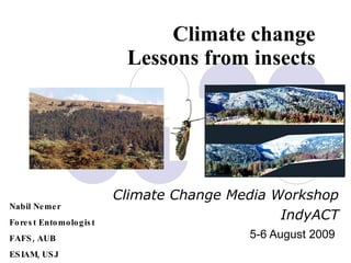Climate change Lessons from insects Climate Change Media Workshop IndyACT 5-6 August 2009   Nabil Nemer Forest Entomologist FAFS, AUB ESIAM, USJ 