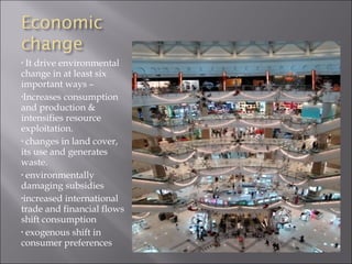 • It drive environmental
change in at least six
important ways –
•Increases consumption
and production &
intensifies resource
exploitation.
• changes in land cover,
its use and generates
waste.
• environmentally
damaging subsidies
•increased international
trade and financial flows
shift consumption
• exogenous shift in
consumer preferences
 