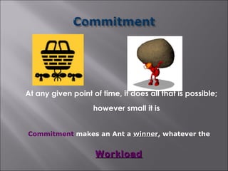 At any given point of time, it does all that is possible;
                    however small it is


Commitment makes an Ant a winner, whatever the
                          winner


                    Workload
 