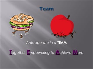 Ants operate in a TEAM

Together Empowering to Achieve More
 