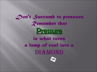 Don't Succumb to pressure.
     Remember that
        Pressure
       is what turns
   a lump of coal into a
       DIAMOND
 