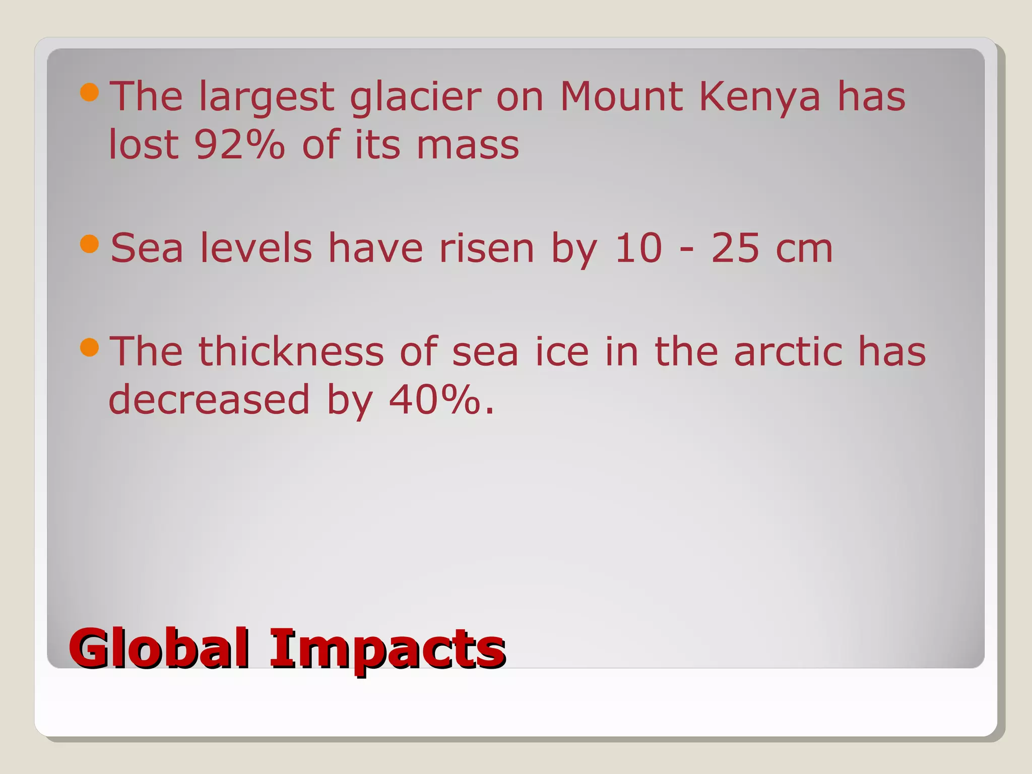 Global ImpactsGlobal Impacts
The largest glacier on Mount Kenya has
lost 92% of its mass
Sea levels have risen by 10 - 25 cm
The thickness of sea ice in the arctic has
decreased by 40%.
 
