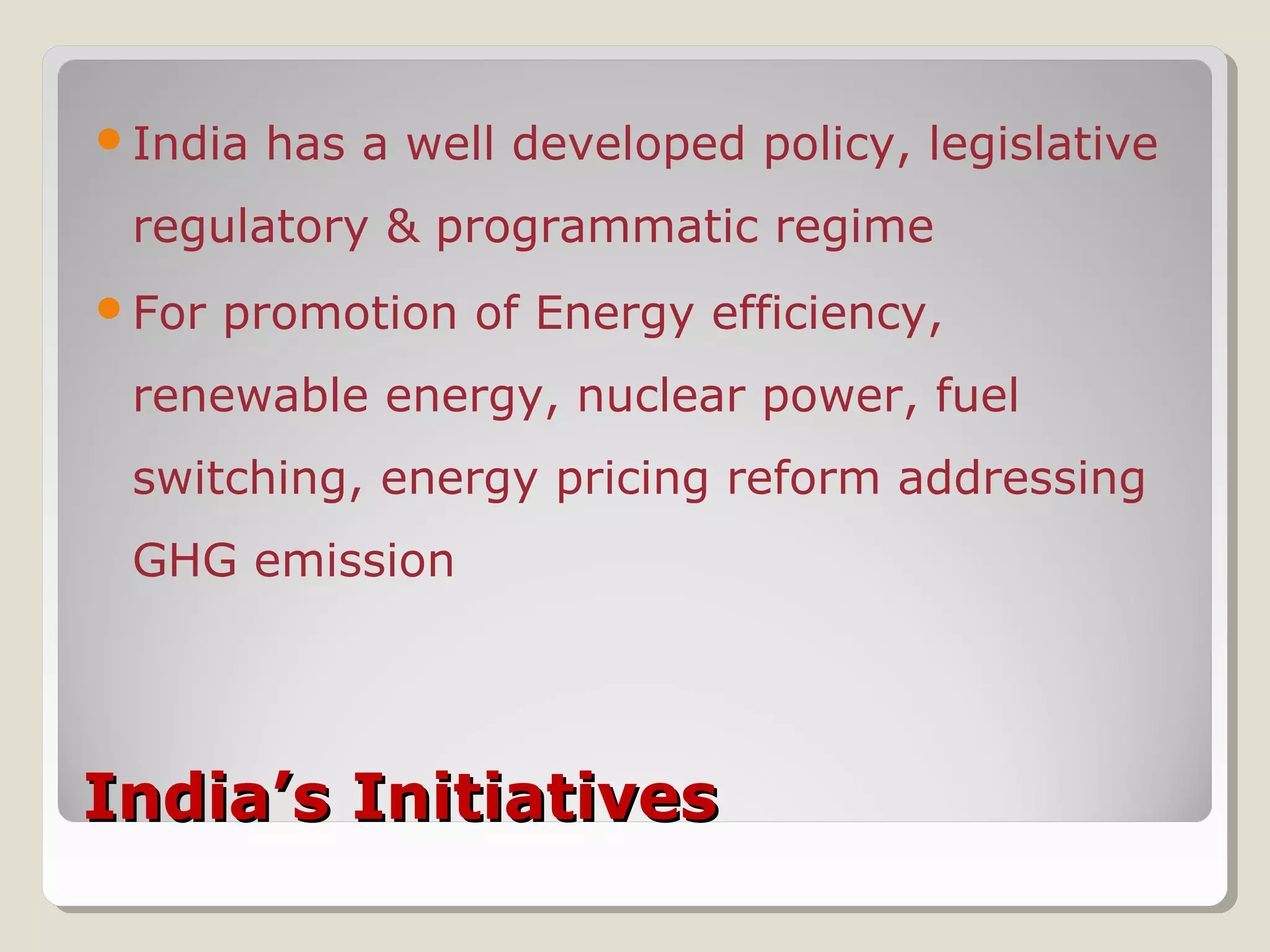 India’s InitiativesIndia’s Initiatives
India has a well developed policy, legislative
regulatory & programmatic regime
For promotion of Energy efficiency,
renewable energy, nuclear power, fuel
switching, energy pricing reform addressing
GHG emission
 