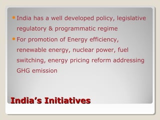 India’s InitiativesIndia’s Initiatives
India has a well developed policy, legislative
regulatory & programmatic regime
For promotion of Energy efficiency,
renewable energy, nuclear power, fuel
switching, energy pricing reform addressing
GHG emission
 