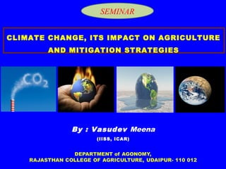 CLIMATE CHANGE, ITS IMPACT ON AGRICULTURE
AND MITIGATION STRATEGIES
By : Vasudev Meena
(IISS, ICAR)
SEMINAR
 