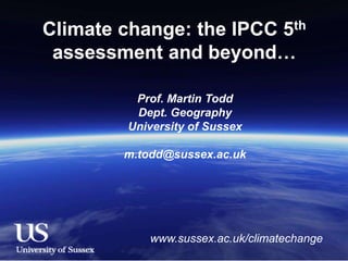 Climate change: the IPCC 5th
assessment and beyond…
Prof. Martin Todd
Dept. Geography
University of Sussex
m.todd@sussex.ac.uk
www.sussex.ac.uk/climatechange
 