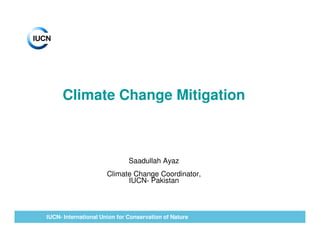 Climate Change Mitigation



                              Saadullah Ayaz
                      Climate Change Coordinator,
                            IUCN- Pakistan



IUCN- International Union for Conservation of Nature
 