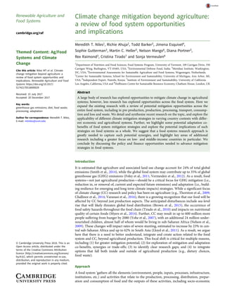 Renewable Agriculture and
Food Systems
cambridge.org/raf
Themed Content: Ag/Food
Systems and Climate
Change
Cite this article: Niles MT et al. Climate
change mitigation beyond agriculture: a
review of food system opportunities and
implications. Renewable Agriculture and Food
Systems https://doi.org/10.1017/
S1742170518000029
Received: 15 July 2017
Accepted: 29 December 2017
Key words:
greenhouse gas emissions; diet; food waste;
processing; adaptation
Author for correspondence: Meredith T. Niles,
E-mail: mtniles@uvm.edu
© Cambridge University Press 2018. This is an
Open Access article, distributed under the
terms of the Creative Commons Attribution
licence (http://creativecommons.org/licenses/
by/4.0/), which permits unrestricted re-use,
distribution, and reproduction in any medium,
provided the original work is properly cited.
Climate change mitigation beyond agriculture:
a review of food system opportunities
and implications
Meredith T. Niles1, Richie Ahuja2, Todd Barker3, Jimena Esquivel4,
Sophie Gutterman3, Martin C. Heller5, Nelson Mango6, Diana Portner3,
Rex Raimond3, Cristina Tirado7 and Sonja Vermeulen8
1
Department of Nutrition and Food Sciences, Food Systems Program, University of Vermont, 109 Carrigan Drive, 350
Carrigan Wing, Burlington, VT 05405, USA; 2
Environmental Defense Fund, India; 3
Meridian Institute, Washington,
DC, USA; 4
Environmental Assessments for Sustainable Agriculture and Food Systems, Wageningen, Netherlands;
5
Center for Sustainable Systems, School for Environment and Sustainability, University of Michigan, Ann Arbor, MI,
USA; 6
Independent Expert, Nairobi, Kenya; 7
Institute of Environment and Sustainability, University of California
Los-Angeles, California, USA and 8
Hoffmann Centre for Sustainable Resource Economy, Chatham House, London, UK
Abstract
A large body of research has explored opportunities to mitigate climate change in agricultural
systems; however, less research has explored opportunities across the food system. Here we
expand the existing research with a review of potential mitigation opportunities across the
entire food system, including in pre-production, production, processing, transport, consump-
tion and loss and waste. We detail and synthesize recent research on the topic, and explore the
applicability of different climate mitigation strategies in varying country contexts with differ-
ent economic and agricultural systems. Further, we highlight some potential adaptation co-
benefits of food system mitigation strategies and explore the potential implications of such
strategies on food systems as a whole. We suggest that a food systems research approach is
greatly needed to capture such potential synergies, and highlight key areas of additional
research including a greater focus on low- and middle-income countries in particular. We
conclude by discussing the policy and finance opportunities needed to advance mitigation
strategies in food systems.
Introduction
It is estimated that agriculture and associated land use change account for 24% of total global
emissions (Smith et al., 2014), while the global food system may contribute up to 35% of global
greenhouse gas (GHG) emissions (Foley et al., 2011; Vermeulen et al., 2012). As a result, food
systems—not just agricultural production—should be a critical focus for GHG mitigation (i.e.,
reduction in, or removal of, current and expected future emissions) and adaptation (i.e., build-
ing resilience for emerging and long term climate impacts) strategies. While a significant focus
of climate change (CC) research and policy has been on agriculture (e.g., Thornton et al., 2009;
Challinor et al., 2014; Varanasi et al., 2016), there is a growing recognition that our food will be
affected by CC beyond just production aspects. The anticipated disturbances include sea-level
rise that will likely threaten global food distribution (Brown et al., 2015), the occurrence of
food safety hazards throughout the food chain (Tirado et al., 2010) and impacts on nutritional
quality of certain foods (Myers et al., 2014). Further, CC may result in up to 600 million more
people suffering from hunger by 2080 (Yohe et al., 2007), with an additional 24 million under-
nourished children, almost half of whom would be living in sub-Saharan Africa (Nelson et al.,
2009). These changes will impact rates of severe stunting, estimated to increase by 23% in cen-
tral sub-Saharan Africa and up to 62% in South Asia (Lloyd et al., 2011). As a result, we argue
here that there is a need to better understand, integrate and create action related to the food
system and CC, beyond agricultural production. This focal shift is critical for multiple reasons,
including (1) for greater mitigation potential; (2) for exploration of mitigation and adaptation
co-benefits, synergies or trade-offs; (3) to identify clear research gaps; and (4) to integrate
options that fall both inside and outside of agricultural production (e.g., dietary choices,
food waste).
Approach
A food system ‘gathers all the elements (environment, people, inputs, processes, infrastructure,
institutions, etc.) and activities that relate to the production, processing, distribution, prepar-
ation and consumption of food and the outputs of these activities, including socio-economic
 