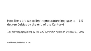 How likely are we to limit temperature increase to + 1.5
degree Celsius by the end of the Century?
This reflects agreement by the G20 summit in Rome on October 31, 2021
Gaetan Lion, November 5, 2021
 