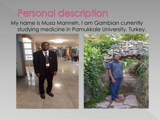 My name is Musa Manneh, I am Gambian currently
studying medicine in Pamukkale University, Turkey.
 