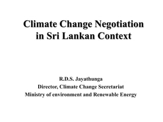 Climate Change Negotiation
in Sri Lankan Context
R.D.S. Jayathunga
Director, Climate Change Secretariat
Ministry of environment and Renewable Energy
 