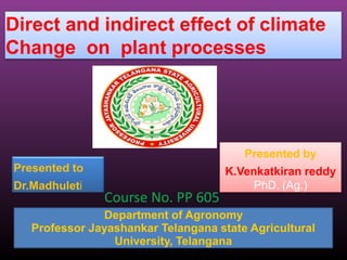 Presented to
Dr.Madhuleti
Presented by
K.Venkatkiran reddy
PhD. (Ag.)
Direct and indirect effect of climate
Change on plant processes
Department of Agronomy
Professor Jayashankar Telangana state Agricultural
University, Telangana
Course No. PP 605
 