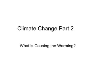 Climate Change Part 2 What is Causing the Warming? 