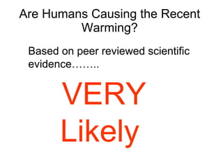Are Humans Causing the Recent Warming? VERY Likely  Based on peer reviewed scientific evidence…….. 