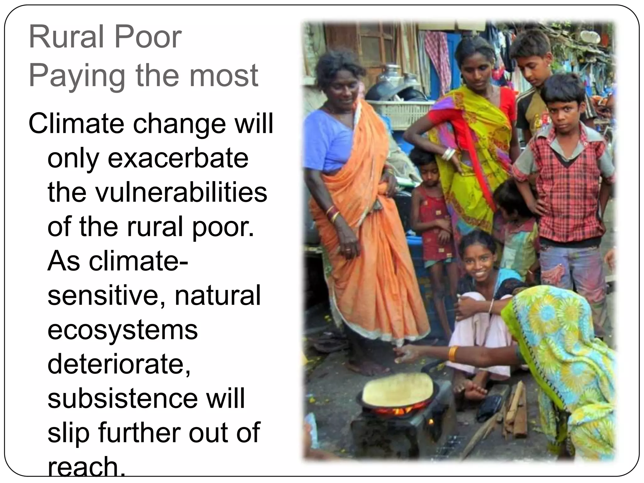 Rural Poor Paying the mostClimate change will only exacerbate the vulnerabilities of the rural poor.  As climate-sensitive, natural ecosystems deteriorate, subsistence will slip further out of reach. 