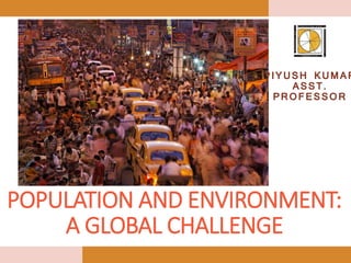 POPULATION AND ENVIRONMENT:
A GLOBAL CHALLENGE
PIYUSH KUMAR
ASST.
PROFESSOR
 