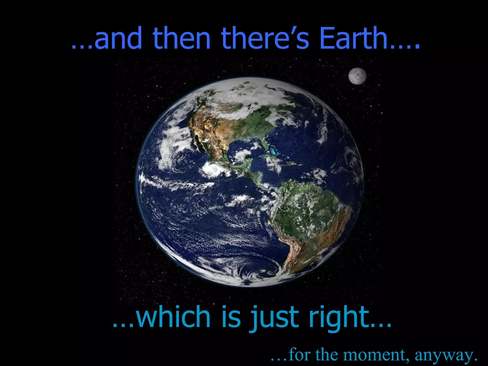 … which is just right… … for the moment, anyway. … and then there’s Earth…. 