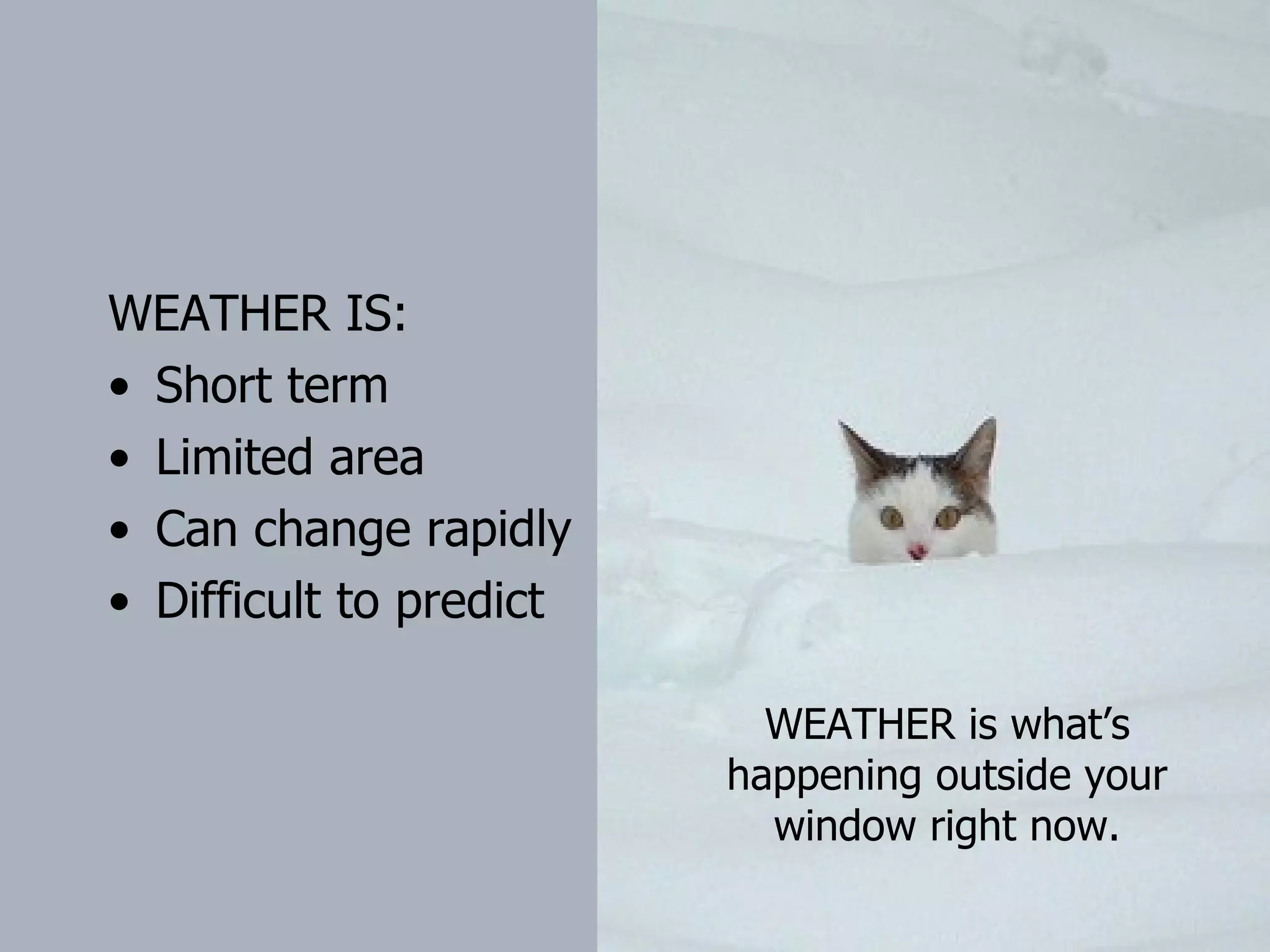 WEATHER IS: Short term Limited area Can change rapidly Difficult to predict WEATHER is what’s happening outside your window right now. 