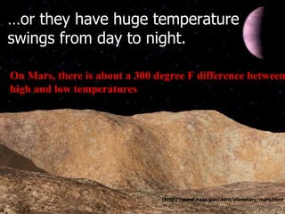 On Mars, there is about a 300 degree F difference between  high and low temperatures … or they have huge temperature swing...