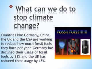 Countries like Germany, China,
the UK and the USA are working
to reduce how much fossil fuels
they burn per year. Germany has
declined their usage of fossil
fuels by 21% and the UK has
reduced their usage by 18%.
*
 