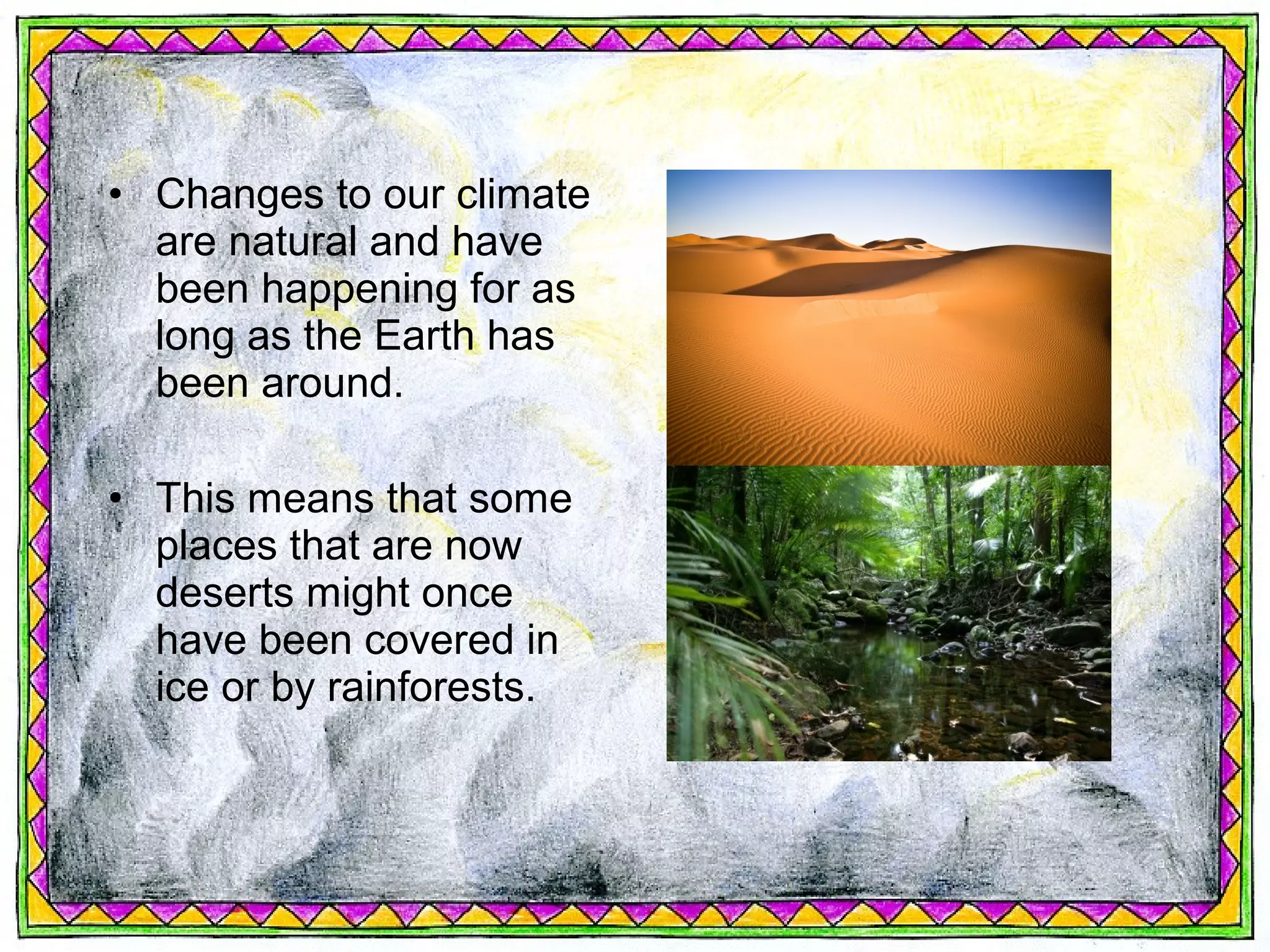 • Changes to our climate
  are natural and have
  been happening for as
  long as the Earth has
  been around.

• This means that some
  places that are now
  deserts might once
  have been covered in
  ice or by rainforests.
 