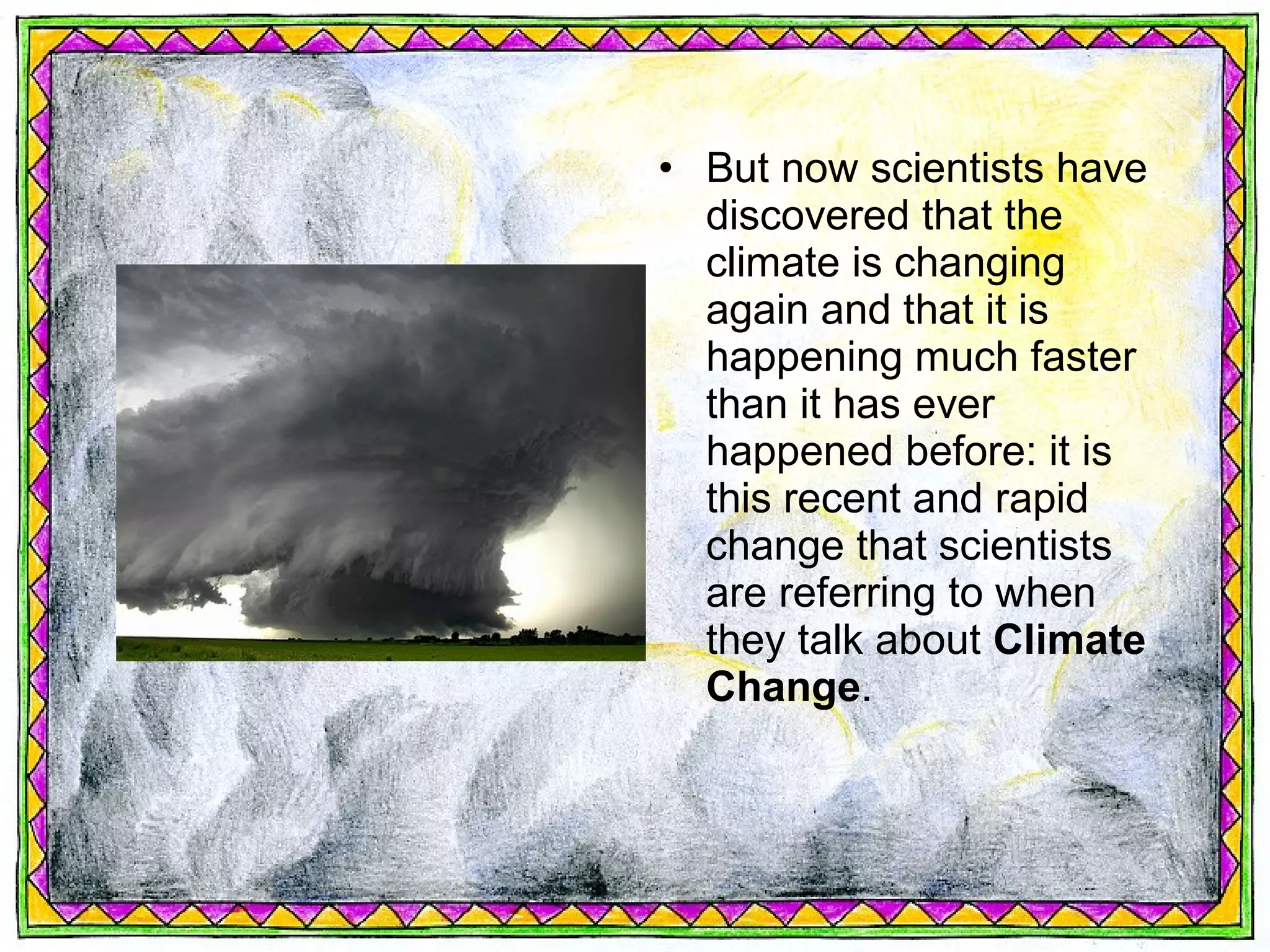 • But now scientists have
  discovered that the
  climate is changing
  again and that it is
  happening much faster
  than it has ever
  happened before: it is
  this recent and rapid
  change that scientists
  are referring to when
  they talk about Climate
  Change.
 