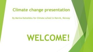Climate change presentation
By Marina Kaitalidou for Climate school in Narvik, Norway
WELCOME!
 