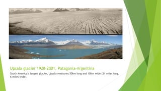 Upsala glacier 1928-2001, Patagonia-Argentina
South America’s largest glacier, Upsala measures 50km long and 10km wide (31 miles long,
6 miles wide).
 