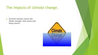 The impacts of climate change.
 Extreme weather events like
floods, drought, heat waves and
heavy storms.
 