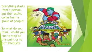 Everything starts
from 1 person,
but the results
come from a
group of people!
So what do you
think, would you
like to stop at
this point or to
GET INVOLVE?
 