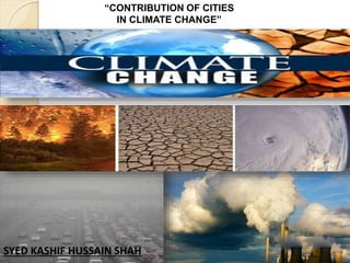“CONTRIBUTION OF CITIES
IN CLIMATE CHANGE”
SYED KASHIF HUSSAIN SHAH
 