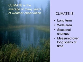 CLIMATE IS:
• Long term
• Wide area
• Seasonal
changes
• Measured over
long spans of
time
CLIMATE is the
average of many years
of weather observation.
 