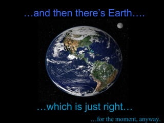 …which is just right…
…for the moment, anyway.
…and then there’s Earth….
 