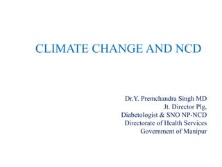 CLIMATE CHANGE AND NCD
Dr.Y. Premchandra Singh MD
Jt. Director Plg,
Diabetologist & SNO NP-NCD
Directorate of Health Services
Government of Manipur
 