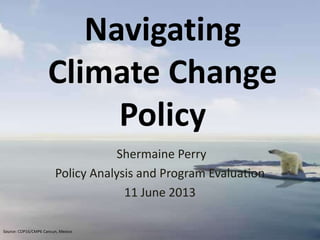 Navigating
Climate Change
Policy
Shermaine Perry
Policy Analysis and Program Evaluation
11 June 2013
Source: COP16/CMP6 Cancun, Mexico

 