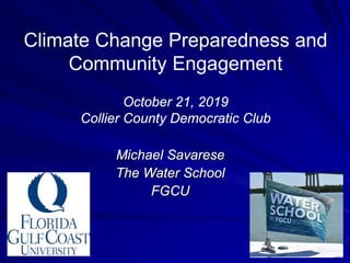 Climate Change Preparedness and
Community Engagement
October 21, 2019
Collier County Democratic Club
Michael Savarese
The Water School
FGCU
 