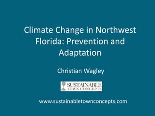 Climate Change in Northwest
   Florida: Prevention and
         Adaptation
         Christian Wagley



   www.sustainabletownconcepts.com
 