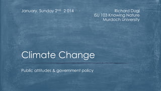 January, Sunday 2nd, 2 014

Richard Dugi
ISU 103 Knowing Nature
Murdoch University

Climate Change
Public attitudes & government policy

 