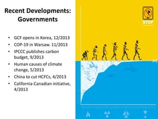 Recent Developments:
Governments
• GCF opens in Korea, 12/2013
• COP-19 in Warsaw. 11/2013
• IPCCC publishes carbon
budget, 9/2013
• Human causes of climate
change, 5/2013
• China to cut HCFCs, 4/2013
• California-Canadian initiative,
4/2013
 